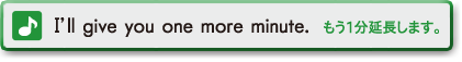 I'll give you one more minute. (もう１分延長します。)