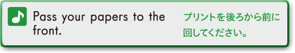 Pass your papers to the front. (プリントを後ろから前に回してください。)