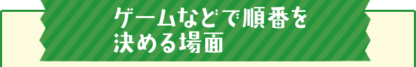 ゲームなどで順番を決める場面