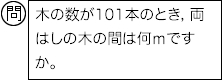 問：木の数が101本のとき，両はしの木の間は何ｍですか。