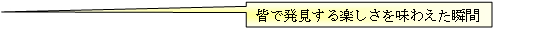 皆で発見する楽しさを味わえた瞬間