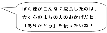 ぼく達がこんなに成長したのは、大くらのまちの人のおかげだね。「ありがとう」を伝えたいね！
