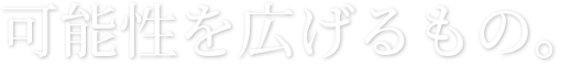 可能性を広げるもの。