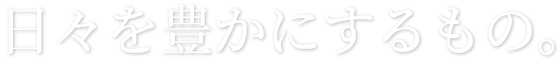 日々を豊かにするもの。