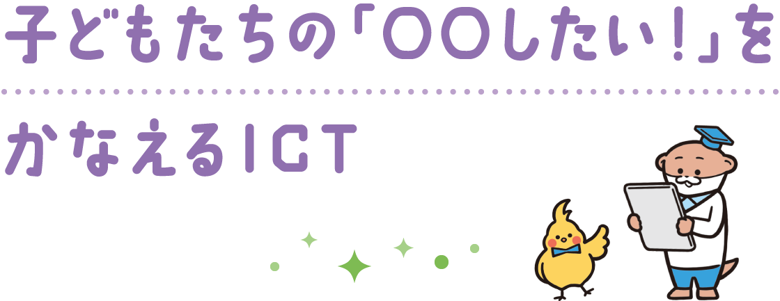 子どもたちの「○○したい！」をかなえるICT