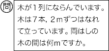 問：木が1列にならんでいます。木は７本，２ｍずつはなれて立っています。両はしの木の間は何ｍですか。