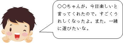 ○○ちゃんが，今日楽しいと言ってくれたので，すごくうれしくなったよ。また，一緒に遊びたいな。