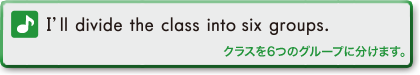 I'll divide the class into six groups.　クラスを6つのグループに分けます。