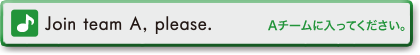Join team A,please.　Aチームに入ってください。