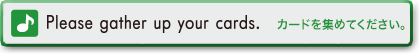 Please gather up your cards.　カードを集めてください。