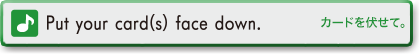 Put your card(s) face down.　カードを伏せて。