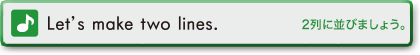 Let's make two lines.　2列に並びましょう。