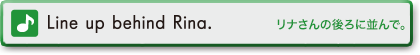 Line up behind Rina.　リナさんの後ろに並んで。
