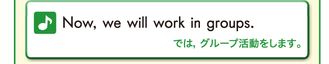 Now, we will work in groups. では、グループ活動をします。