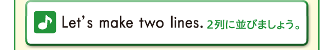 Let's make two lines. 2列に並びましょう。