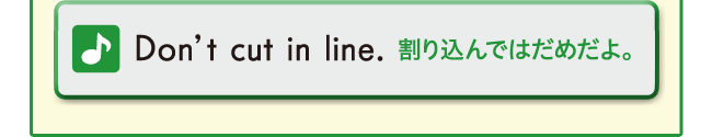 Don't cut in line. 割り込んではだめだよ。