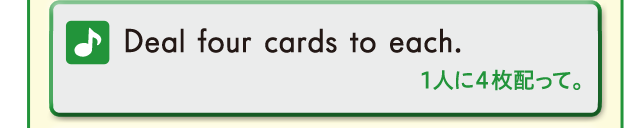 Deal four carfs to each. 1人に4枚配って。