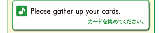 Please gather up your cards. カードを集めてください。