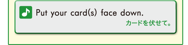 Put your card(s) face down. カードを伏せて。