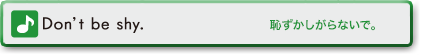 Don’t be shy. (恥ずかしがらないで。)