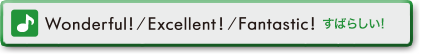 Wonderful! / Excellent! / Fantastic ! (すばらしい!)