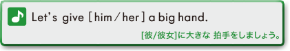 Let’s give [him/her] a big hand. ([彼/彼女]に大きな拍手をしましょう。)