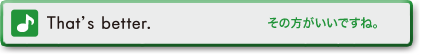 That’s better. (そのほうがいいですね。)