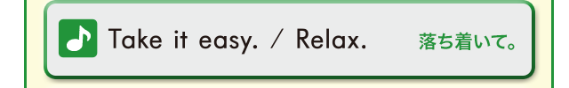 Take it easy. / Relax. (落ち着いて。)