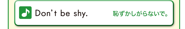 Don’t be shy. (恥ずかしがらないで。)