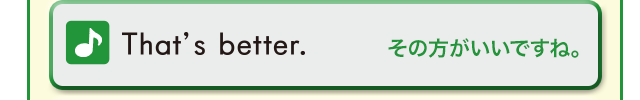 That’s better. (そのほうがいいですね。)