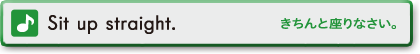 Sit up straight. (きちんと座りなさい。)