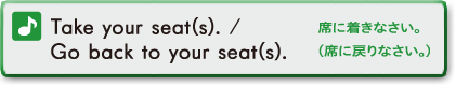 Take your seat(s). / Go back to your seat(s). (席に着きなさい。（席に戻りなさい。）)