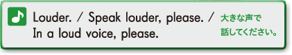 Lauder. / Speak louder,please. / In a loud voice,please. (落ち着いて大きな声で話してください。)