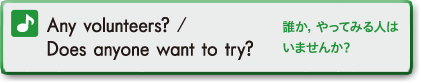 Any volunteers? / Does anyone want to try? (誰か、やってみる人はいませんか？)
