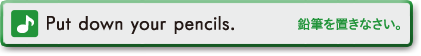 Put down your pencils. (鉛筆を置きなさい。)