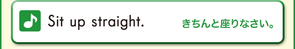 Sit up straight. (きちんと座りなさい。)