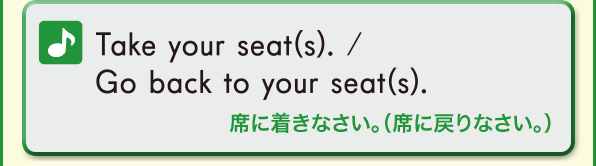 Take your seat(s). / Go back to your seat(s). (席に着きなさい。（席に戻りなさい。）)