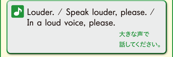 Lauder. / Speak louder,please. / In a loud voice,please. (落ち着いて大きな声で話してください。)