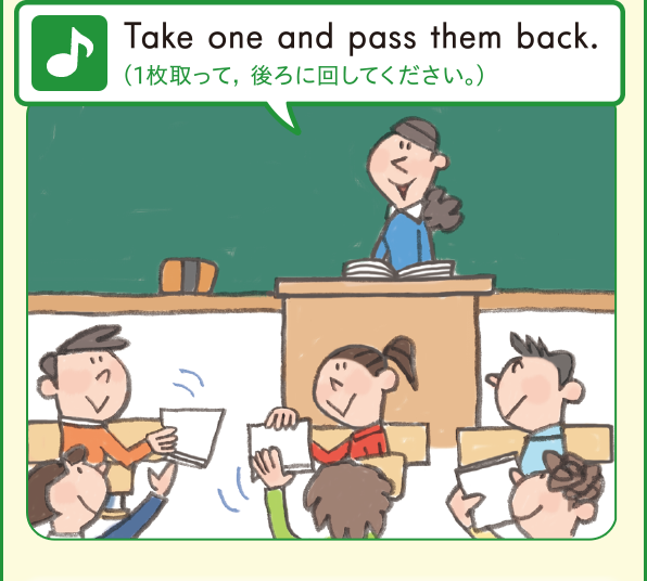 Take one and pass them back. (一枚取って、後ろに回してください。)