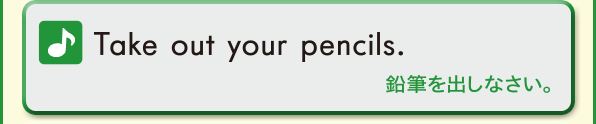 Take out your pencils. (鉛筆を出しなさい。)