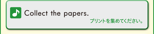 Collect yhe papers. (プリントを集めてください。)