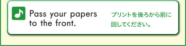 Pass your papers to the front. (プリントを後ろから前に回してください。)
