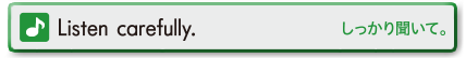 Listen carefully.(しっかり聞いて。)