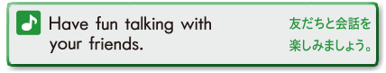 Have fun talking with your friends. (友だちと会話を楽しみましょう。)