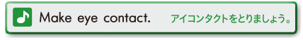 Make eye contact.(アイコンタクトをとりましょう。)