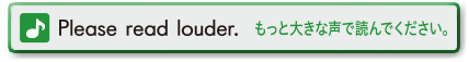 Please read louder. (もっと大きな声で読んでください。)