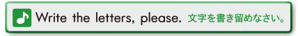 Write the letters, please.(文字を書き留めなさい。)