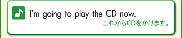 I’m going to play the CD now. (これからCDをかけます。)