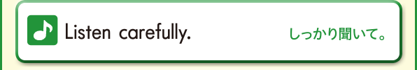 Listen carefully.(しっかり聞いて。)