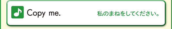 Copy me. (私のまねをしてください。)